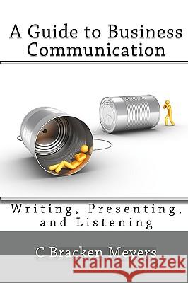 A Guide to Business Communication: Writing, Presenting, and Listening C. Bracken Meyers 9781449597061 Createspace