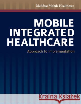 Mobile Integrated Healthcare: Approach to Implementation: Approach to Implementation Medstar Mobile Healthcare 9781449690168 Jones & Bartlett Publishers