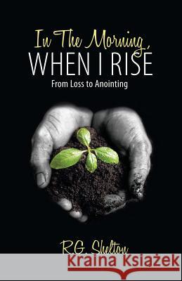 In The Morning, When I Rise: From Loss to Anointing R. G. Shelton 9781449700782 