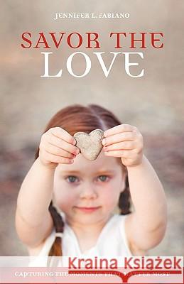 Savor the Love: Capturing the Moments That Matter Most Fabiano, Jennifer L. 9781449701628 WestBow Press