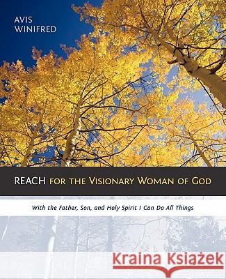 Reach for the Visionary Woman of God: With the Father, Son, and Holy Spirit I Can Do All Things Winifred, Avis 9781449703424 WestBow Press