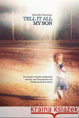 Tell It All My Son: Our Family's Journey of Survivor, Healing, and Triumphant Over Childhood Sexual Abuse Santana, Michelle 9781449704025 WestBow Press
