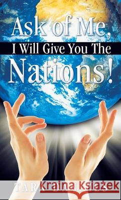 Ask of Me, I Will Give You the Nations! Daniels, Tara 9781449705909 WestBow Press