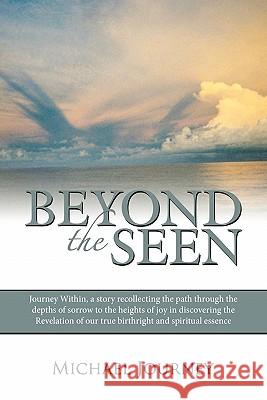 Beyond the Seen: Journey Within, a Story Recollecting the Path Through the Depths of Sorrow to the Heights of Joy in Discovering the Re Journey, Michael 9781449706364