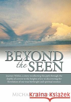 Beyond the Seen: Journey Within, a Story Recollecting the Path Through the Depths of Sorrow to the Heights of Joy in Discovering the Re Journey, Michael 9781449706388