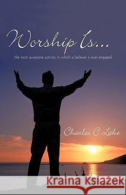 Worship Is...: The Most Awesome Activity in Which a Believer Is Ever Engaged Lake, Charles C. 9781449706869 WestBow Press