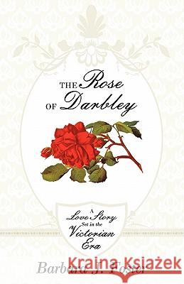 The Rose of Darbley: A Love Story Set in the Victorian Era Foster, Barbara J. 9781449709389 WestBow Press
