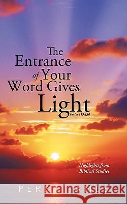 The Entrance of Your Word Gives Light Psalm 119: 130: Highlights from Biblical Studies James, Perry 9781449709976 WestBow Press
