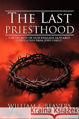 The Last Priesthood: The Secrets of Our English Alphabet (a Revelation from Jesus Christ) Beavers, William E. 9781449712266 WestBow Press