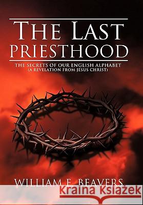 The Last Priesthood: The Secrets of Our English Alphabet (a Revelation from Jesus Christ) Beavers, William E. 9781449712273 WestBow Press