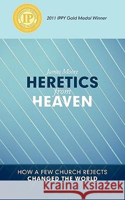Heretics from Heaven: How a Few Church Rejects Changed the World Moore, James 9781449712280