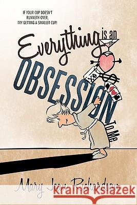 Everything Is an Obsession to Me: If Your Cup Doesn't Runneth Over, Try Getting a Smaller Cup! Richardson, Mary Jean 9781449712358