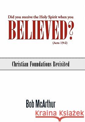 Did You Receive the Holy Spirit When You Believed? (Acts 19: 2): Christian Foundations Revisited McArthur, Bob 9781449715106 WestBow Press