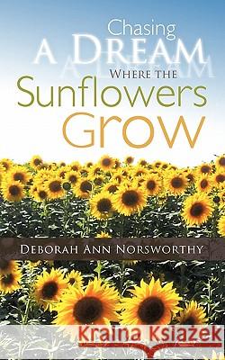 Chasing a Dream Where the Sunflowers Grow Deborah Ann Norsworthy 9781449716912