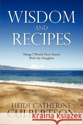 Wisdom and Recipes: Things I Would Have Shared with My Daughter Culbertson, Heidi Catherine 9781449718541