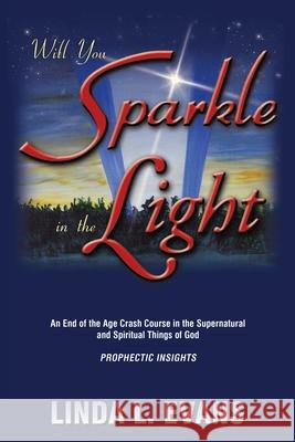 Will You Sparkle in the Light: An End-Of-The-Age Crash Course in the Supernatural and Spiritual Things of God Evans, Linda L. 9781449719593