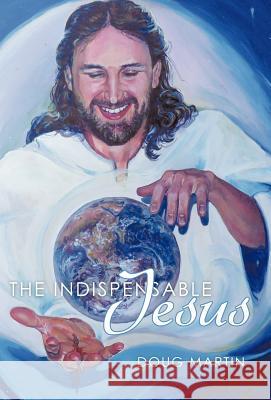 The Indispensable Jesus: Our Desperate World in His Dependable Hands Martin, Doug 9781449719685