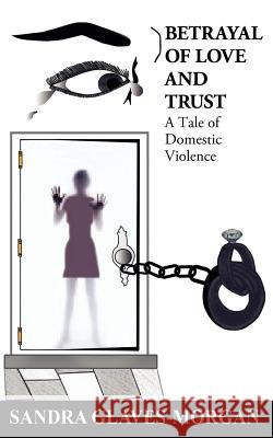 Betrayal of Love and Trust: A Tale of Domestic Violence Glaves-Morgan, Sandra 9781449721244
