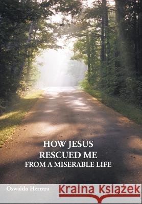 How Jesus Rescued Me from a Miserable Life Herrera, Oswaldo 9781449721626