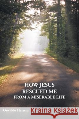 How Jesus Rescued Me from a Miserable Life Herrera, Oswaldo 9781449721640