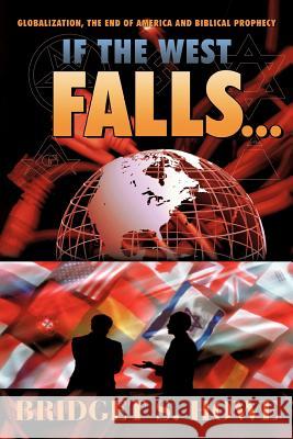 If the West Falls... : Globalization, the End of America and Biblical Prophecy Bridget S. Howe 9781449721800 WestBow Press