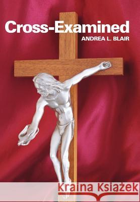 Cross-Examined Andrea L. Blai 9781449721893 WestBow Press