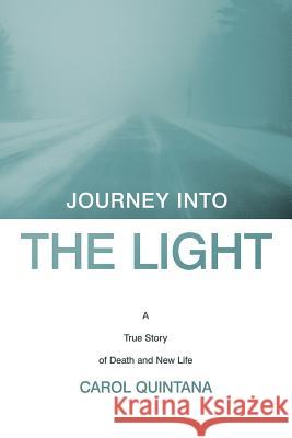 Journey Into the Light: A True Story of Death and New Life Quintana, Carol 9781449721978 WestBow Press