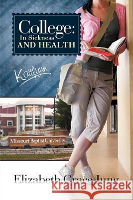 College: In Sickness and Health Kaitlynn Jung, Elizabeth Grace 9781449722470 WestBow Press