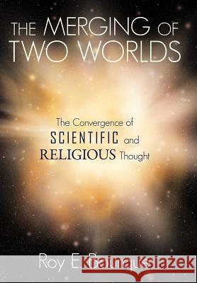 The Merging of Two Worlds: The Convergence of Scientific and Religious Thought Bourque, Roy E. 9781449722968