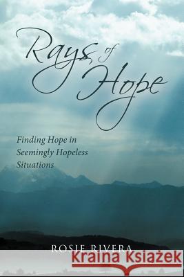 Rays of Hope: Finding Hope in Seemingly Hopeless Situations Rivera, Rosie 9781449723187