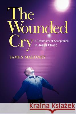 The Wounded Cry: A Testimony of Acceptance in Jesus Christ Maloney, James 9781449723927 WestBow Press
