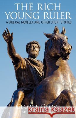 The Rich Young Ruler: A Biblical Novella and Other Short Stories Grove, George 9781449723996 WestBow Press