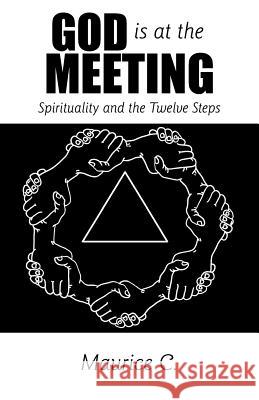 God Is at the Meeting: Spirituality and the Twelve Steps Maurice C. 9781449726232
