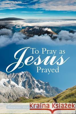 To Pray as Jesus Prayed Daniel Odl 9781449727918