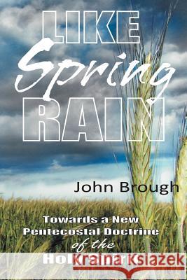 Like Spring Rain: Towards a New Pentecostal Doctrine of the Holy Spirit. Brough, John 9781449728106