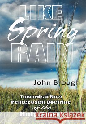 Like Spring Rain: Towards a New Pentecostal Doctrine of the Holy Spirit. Brough, John 9781449728113