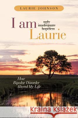 I Am Laurie: How Bipolar Disorder Altered My Life Johnson, Laurie 9781449728137