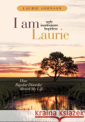 I Am Laurie: How Bipolar Disorder Altered My Life Johnson, Laurie 9781449728144