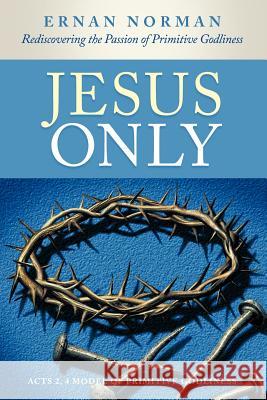 Jesus Only: Rediscovering the Passion of Primitive Godliness Norman, Ernan 9781449729325 WestBow Press