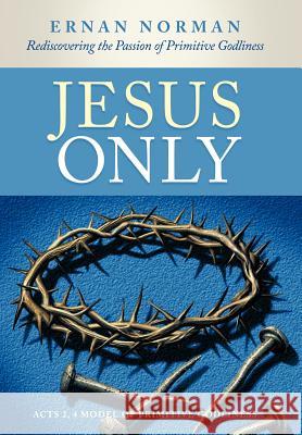 Jesus Only: Rediscovering the Passion of Primitive Godliness Norman, Ernan 9781449729332 WestBow Press