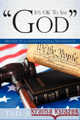 It's Ok to Say God: Prelude to a Constitutional Renaissance Armstrong, Tad 9781449729868 WestBow Press