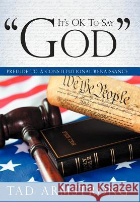 It's Ok to Say God: Prelude to a Constitutional Renaissance Armstrong, Tad 9781449729875 WestBow Press