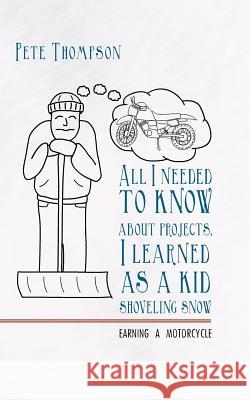 All I Needed to Know about Projects, I Learned as a Kid Shoveling Snow: Earning a Motorcycle Thompson, Pete 9781449730475 WestBow Press