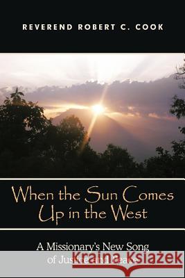 When the Sun Comes Up in the West: A Missionary's New Song of Justice and Peace Cook, Robert C. 9781449731380