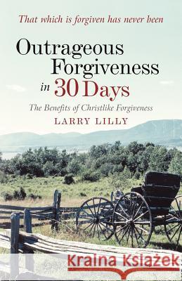 Outrageous Forgiveness in 30 Days: The Benefits of Christlike Forgiveness Lilly, Larry 9781449731632