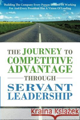 The Journey to Competitive Advantage Through Servant Leadership: Building the Company Every Person Dreams of Working for and Every President Has a VIS Flint, Bill B., Jr. 9781449731960 Westbow Press