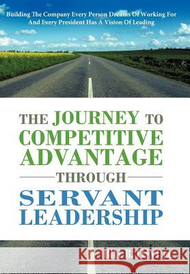 The Journey to Competitive Advantage Through Servant Leadership: Building the Company Every Person Dreams of Working for and Every President Has a VIS Flint, Bill B., Jr. 9781449731984 WestBow Press