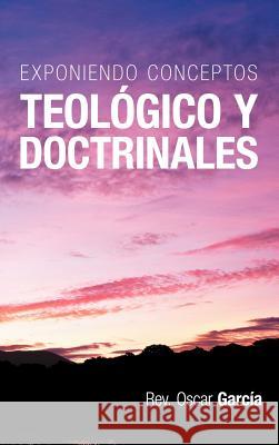 Exponiendo Conceptos Teologico y Doctrinales Rev Oscar Gar 9781449732202 WestBow Press