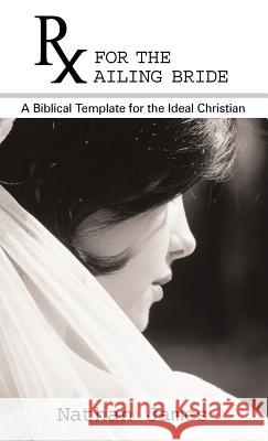 RX for the Ailing Bride: A Biblical Template for the Ideal Christian James, Nathan 9781449733476