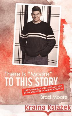 There Is Moore to This Story: One Young Man's True-Life Account of the Struggles He Had with Cancer Moore, Brad 9781449733810